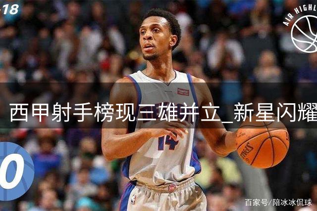西甲射手榜现三雄并立 新星闪耀与巨星争辉